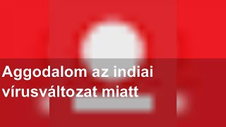 Aggodalom az indiai vírusváltozat miatt