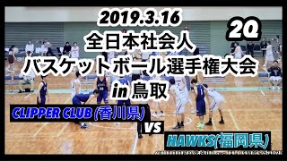 【全国大会】【バスケ】2019.3.16 全日本社会人選手権バスケットボール大会 IN 鳥取 CLIPPER CLUB(香川県) vs HAWKS(福岡県) 2ND quarter