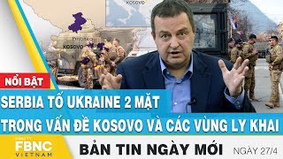 Tin Sáng 27/4 | Serbia tố Ukraine 2 mặt trong vấn đề Kosovo và các vùng ly khai | FBNC