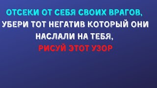 Отсеки от себя своих врагов. Убери тот негатив который они наслали на тебя! Рисуй этот узор!