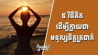 ៥វិធីគិត ដើម្បីក្លាយជាមនុស្សចិត្តត្រជាក់ និងរស់នៅប្រកបដោយក្ដីសុខ