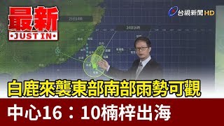 白鹿來襲東部南部雨勢可觀  中心1610楠梓出海【最新快訊】