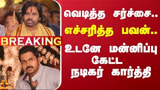 #BREAKING || வெடித்த சர்ச்சை.. எச்சரித்த பவன்.. உடனே மன்னிப்பு கேட்ட நடிகர் கார்த்தி