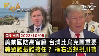 【1005FOCUS國際話題LIVE】美前國防高官籲 台灣比烏克蘭重要 美眾議長誰接任？ 極右派想拱川普