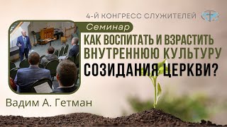 Семинар: “Как воспитать и взрастить внутреннюю культуру созидания церкви?” -- Вадим А. Гетман