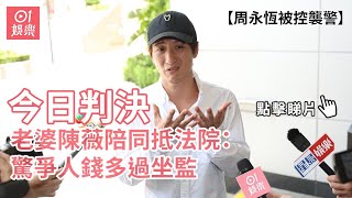 周永恆被控襲警今日判決 老婆陳薇陪同抵法院：驚爭人錢多過坐監｜01娛樂｜周永恆｜陳薇｜認罪