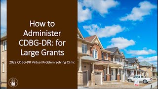 2022 CDBG-DR Virtual Problem Solving Clinic: How to Administer CDBG-DR: For Large Grants