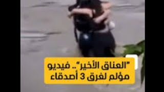 العناق الأخير.. مشهد مأساوي لـ3 أصدقاء قبل أن يبتلعهم السيل