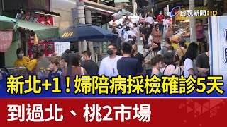 新北+1! 婦陪病採檢確診5天 到過北、桃2市場