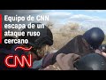 Equipo de CNN en Ucrania escapa de un ataque ruso de artillería cercano