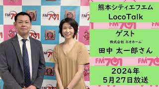 【公式】熊本シティエフエム｜2024年 5月 27日放送｜「LocoTalk」ゲスト： 株式会社 ネオホーム  田中太一郎さん