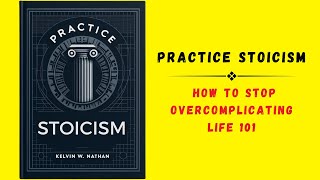 Practice Stoicism: How To Stop Overcomplicating Life 101 (Audiobook)