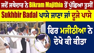 ਜਦੋਂ ਜਥੇ. ਨੇ Majithia ਤੋਂ ਪੁੱਛਿਆ ਤੁਸੀਂ Sukhbir Badal ਪਾਸੇ ਜਾਣਾ ਜਾਂ ਦੂਜੇ ਪਾਸੇ,ਮਜੀਠੀਆ ਨੇ ਦੇਖੋ ਕੀ ਕੀਤਾ