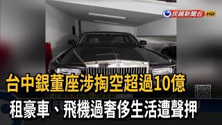 台中銀董座涉掏空超過10億　租豪車、飛機過奢侈生活遭聲押－民視新聞