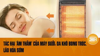 Tác hại nguy hiểm của máy sưởi không chỉ là da khô bong tróc, lão hóa sớm | Toàn cảnh 24h