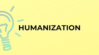 What is the meaning of the word HUMANIZATION?