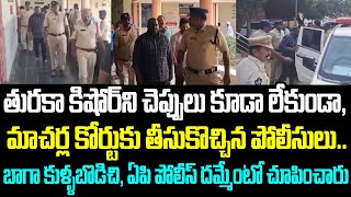 తురకా కిషోర్ ని చెప్పులు కూడా లేకుండా, మాచర్ల కోర్టుకు తీసుకొచ్చిన పోలీసులు.. బాగా కుళ్ళబొడిచి,