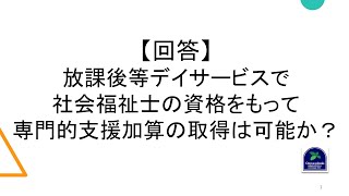 【回答】放課後等デイサービスで社会福祉士の資格をもって専門的支援加算の取得は可能か？