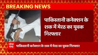 Breaking : पाकिस्तान कनेक्शन के शक में मेरठ का एक युवक गिरफ्तार