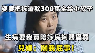 婆婆把拆遷款300萬全給小叔子，生病要我賣陪嫁房掏醫藥費，兒媳：關我屁事！