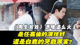 《周生如故》憑啥這麼火，是任嘉倫的演技好，還是白鹿的哭戲厲害？