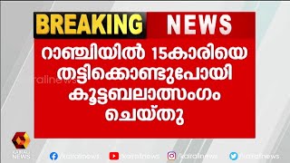 15 കാരിയെ തട്ടിക്കൊണ്ടുപോയി കൂട്ടബലാത്സംഗം ചെയ്തു | Kairali News