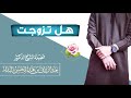 هل تزوجت؟؟؟ || فضيلة الشيخ الدكتور عبد الرزاق البدر حفظه الله