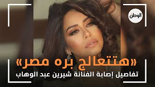 «هتتعالج بره مصر».. تفاصيل إصابة الفنانة شيرين عبد الوهاب