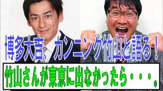 博多大吉、カンニング竹山と語る！竹山さんが東京に出なかったら・・・。