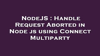 NodeJS : Handle Request Aborted in Node js using Connect Multiparty