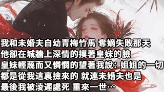 【完结】【一口氣看完】我和未婚夫自幼青梅竹馬，奪嫡失敗那天，他卻在城牆上深情的摸著皇妹的臉，皇妹輕蔑而又憐憫的望著我說：姐姐的一切都是從我這裏撿來的，就連未婚夫也是，最後我被淩遲處死，重來一世…