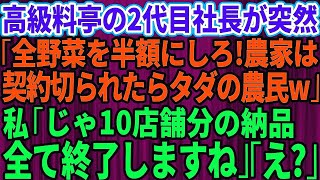 【スカッとする話】### 高級料亭の2代目社長が農家の私に突然「野菜を全部半額にしないと契約終了ね。契約を切られたらただの農民だなw」私「じゃ10店舗の納品全て終了しますね」と伝えて笑顔で去った結果