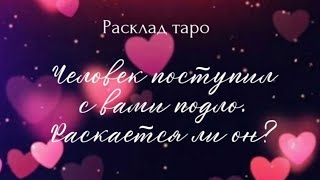 ЧЕЛОВЕК ПОСТУПИЛ С ВАМИ ПОДЛО. РАСКАЕТСЯ ЛИ ОН? Расклад на один вариант