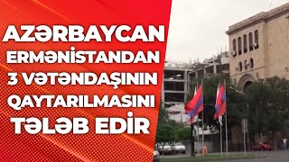 Azərbaycan Ermənistandan 3 vətəndaşının qaytarılmasını tələb edir