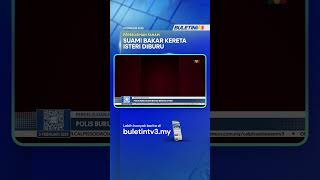 PERSELISIHAN FAHAM | Polis Buru Suami Bakar Kereta Isteri