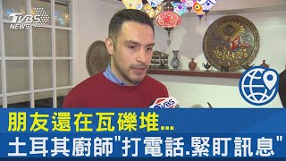 朋友還在瓦礫堆...土耳其廚師「打電話.緊盯訊息」｜TVBS新聞  @internationalNewsplus