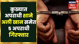 Bihar Crime News : कुख्यात अपराधी शाने अली खान समेत 5 अपराधी गिरफ्तार. Crime News | Live News