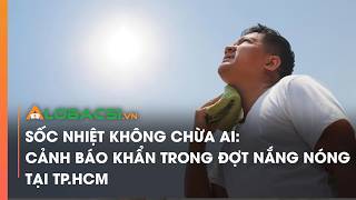 Sốc nhiệt không chừa ai: Cảnh báo khẩn trong đợt nắng nóng tại TP.HCM