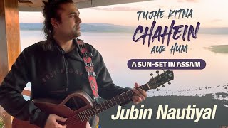 Jubin Nautiyal || Tujhe Kitna Chahein Aur Hum Song || A SUN-SET IN ASSAM