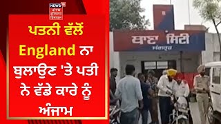 Sangrur News : ਪਤਨੀ ਵੱਲੋਂ England ਨਾ ਬੁਲਾਉਣ 'ਤੇ ਪਤੀ ਨੇ ਵੱਡੇ ਕਾਰੇ ਨੂੰ ਅੰਜਾਮ | News18 Punjab