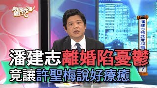 【精華版】潘建志與妻離婚陷憂鬱 竟讓許聖梅說好療癒？！