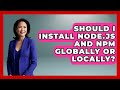 Should I Install Node.js And Npm Globally Or Locally? - JavaScript Toolkit