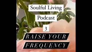 SOULFUL LIVING  Podcast 3 - Raise your Frequency