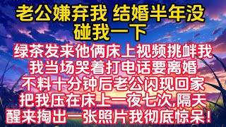 老公嫌弃我 结婚半年没碰我一下，绿茶发来他俩床上视频挑衅我，我当场哭着打电话要离婚，不料十分钟后老公闪现回家，把我压在床上一夜七次，隔天醒来掏出一张照片我彻底惊呆！