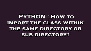 PYTHON : How to import the class within the same directory or sub directory?