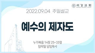 [ 서강교회 ] 2022-09-04 주일설교 | 예수의 제자도 | 누가복음 14장 25~33절 | 임태일 담임목사