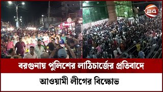 বরগুনায় পুলিশের লা ঠি চা র্জে র প্রতিবাদে আওয়ামী লীগের বিক্ষোভ | Channel 24