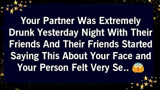 YOUR PARTNER WAS EXTREMELY DRUNK YESTERDAY NIGHT WITH THEIR FRIENDS STARTD SAYING THIS ABOUT YOU..😩😰