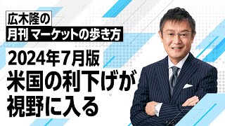 マーケットの歩き方（2024年7月版）：米国の利下げが視野に入る