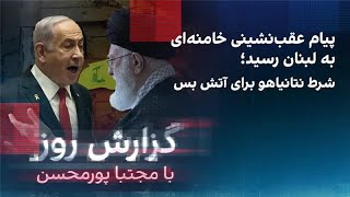 گزارش روز با مجتبا پورمحسن: پیام عقب‌نشینی خامنه‌ای به لبنان رسید؛ شرط نتانیاهو برای آتش‌بس